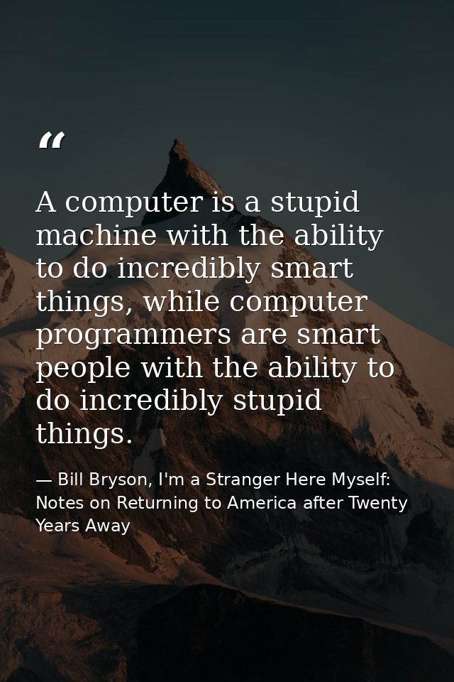 A computer is a stupid machine with the ability to do incredibly smart things, while computer programmers are smart peop — Bill Bryson, I'm a Stranger Here Myself: Notes on Returning to America after Twenty Years Away