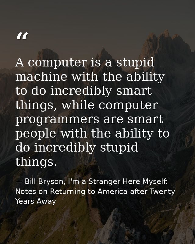 A computer is a stupid machine with the ability to do incredibly smart things, while computer programmers are smart peop — Bill Bryson, I'm a Stranger Here Myself: Notes on Returning to America after Twenty Years Away