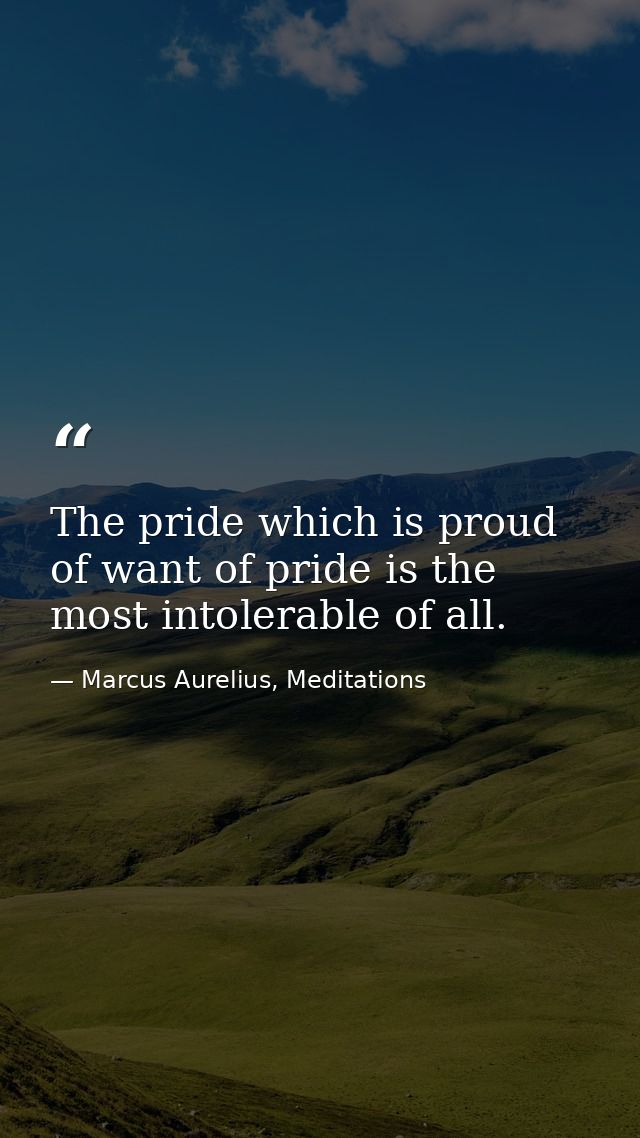 The pride which is proud of want of pride is the most intolerable of all. — Marcus Aurelius, Meditations