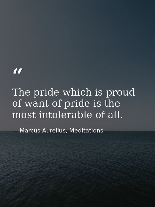 The pride which is proud of want of pride is the most intolerable of all. — Marcus Aurelius, Meditations