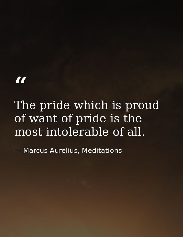 The pride which is proud of want of pride is the most intolerable of all. — Marcus Aurelius, Meditations