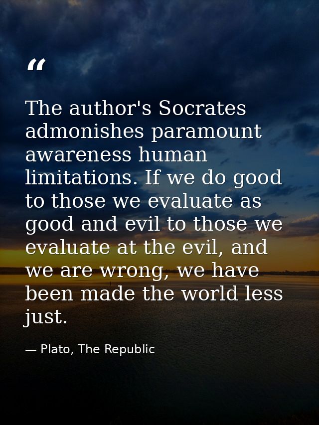The author's Socrates admonishes paramount awareness human limitations. If we do good to those we evaluate as good and e — Plato, The Republic