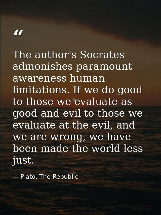 The author's Socrates admonishes paramount awareness human limitations. If we do good to those we evaluate as good and e — Plato, The Republic