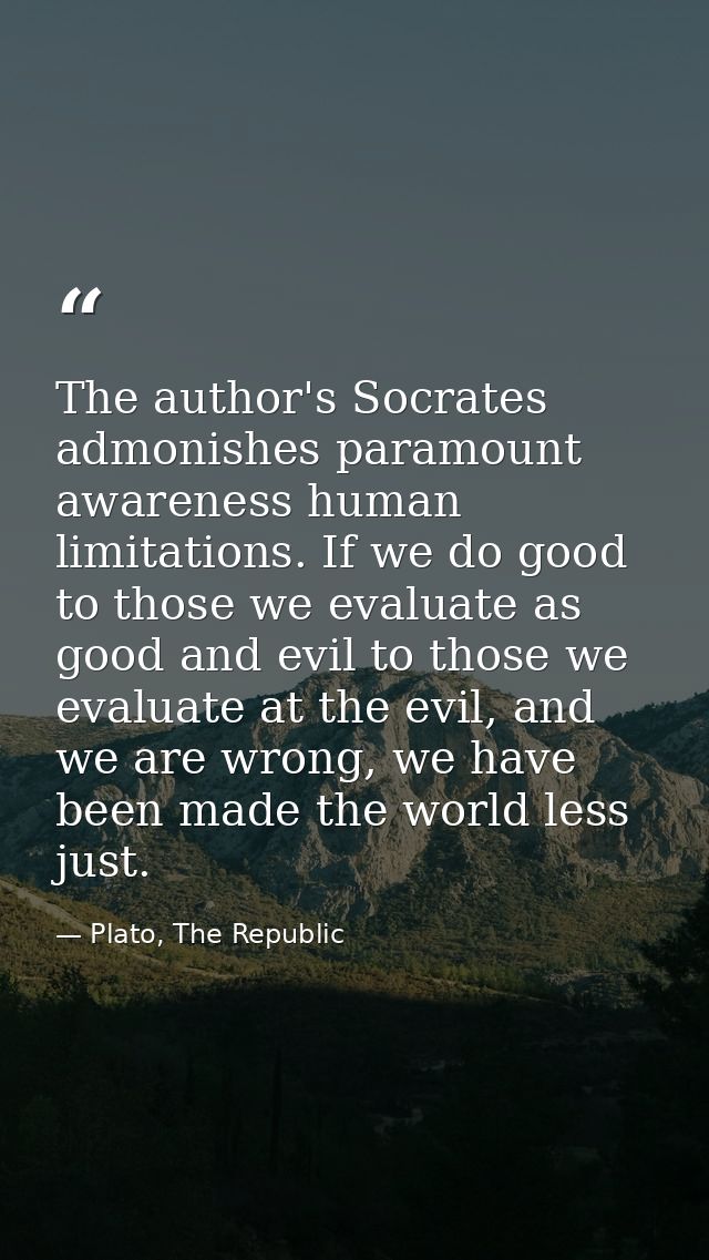 The author's Socrates admonishes paramount awareness human limitations. If we do good to those we evaluate as good and e — Plato, The Republic