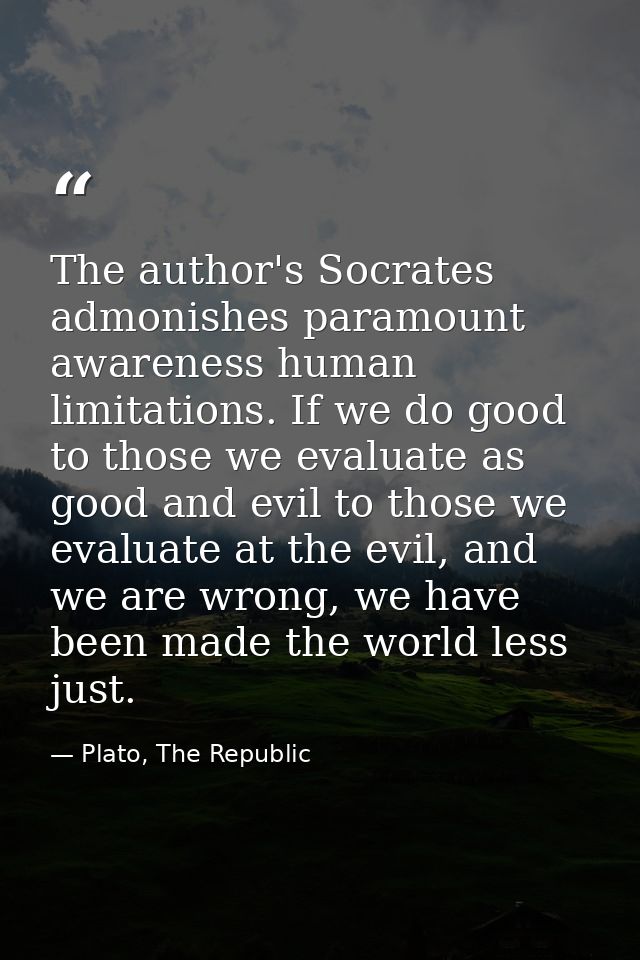 The author's Socrates admonishes paramount awareness human limitations. If we do good to those we evaluate as good and e — Plato, The Republic