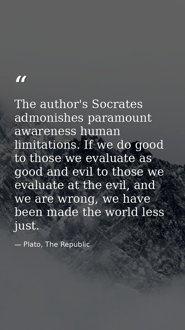The author's Socrates admonishes paramount awareness human limitations. If we do good to those we evaluate as good and e — Plato, The Republic