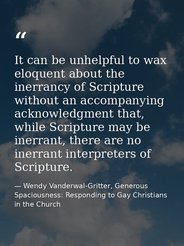 It can be unhelpful to wax eloquent about the inerrancy of Scripture without an accompanying acknowledgment that, while  — Wendy Vanderwal-Gritter, Generous Spaciousness: Responding to Gay Christians in the Church