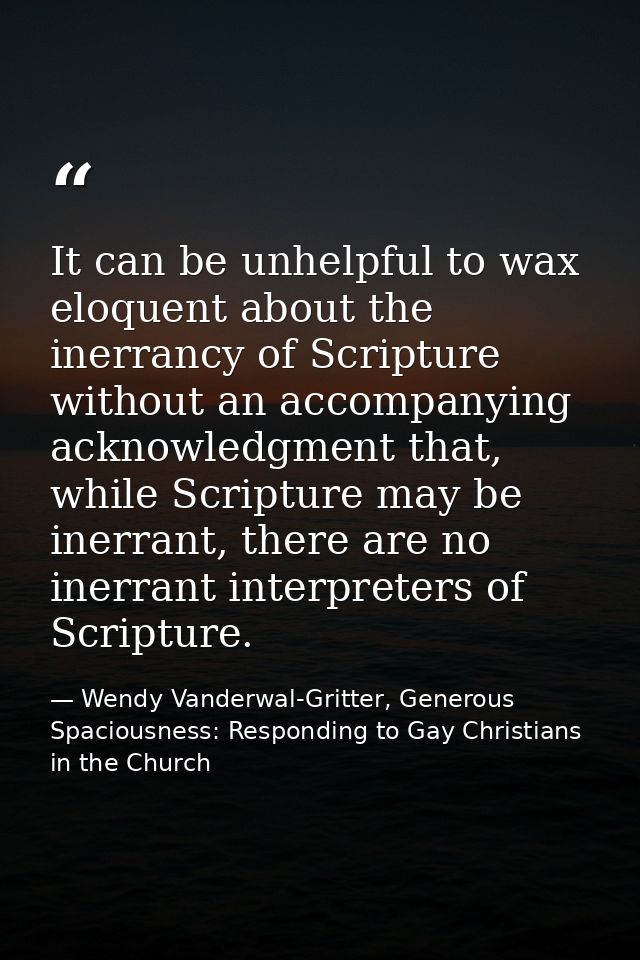 It can be unhelpful to wax eloquent about the inerrancy of Scripture without an accompanying acknowledgment that, while  — Wendy Vanderwal-Gritter, Generous Spaciousness: Responding to Gay Christians in the Church