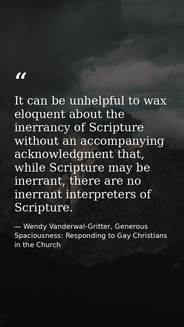 It can be unhelpful to wax eloquent about the inerrancy of Scripture without an accompanying acknowledgment that, while  — Wendy Vanderwal-Gritter, Generous Spaciousness: Responding to Gay Christians in the Church