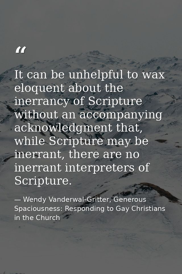 It can be unhelpful to wax eloquent about the inerrancy of Scripture without an accompanying acknowledgment that, while  — Wendy Vanderwal-Gritter, Generous Spaciousness: Responding to Gay Christians in the Church