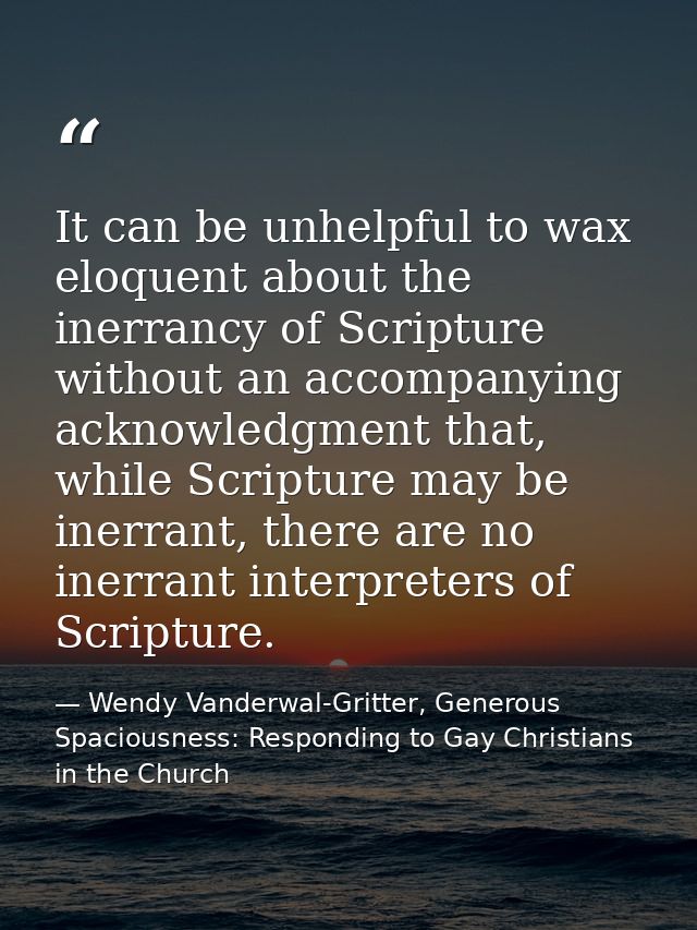 It can be unhelpful to wax eloquent about the inerrancy of Scripture without an accompanying acknowledgment that, while  — Wendy Vanderwal-Gritter, Generous Spaciousness: Responding to Gay Christians in the Church