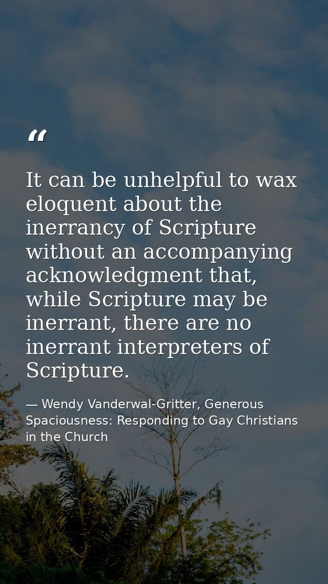 It can be unhelpful to wax eloquent about the inerrancy of Scripture without an accompanying acknowledgment that, while  — Wendy Vanderwal-Gritter, Generous Spaciousness: Responding to Gay Christians in the Church