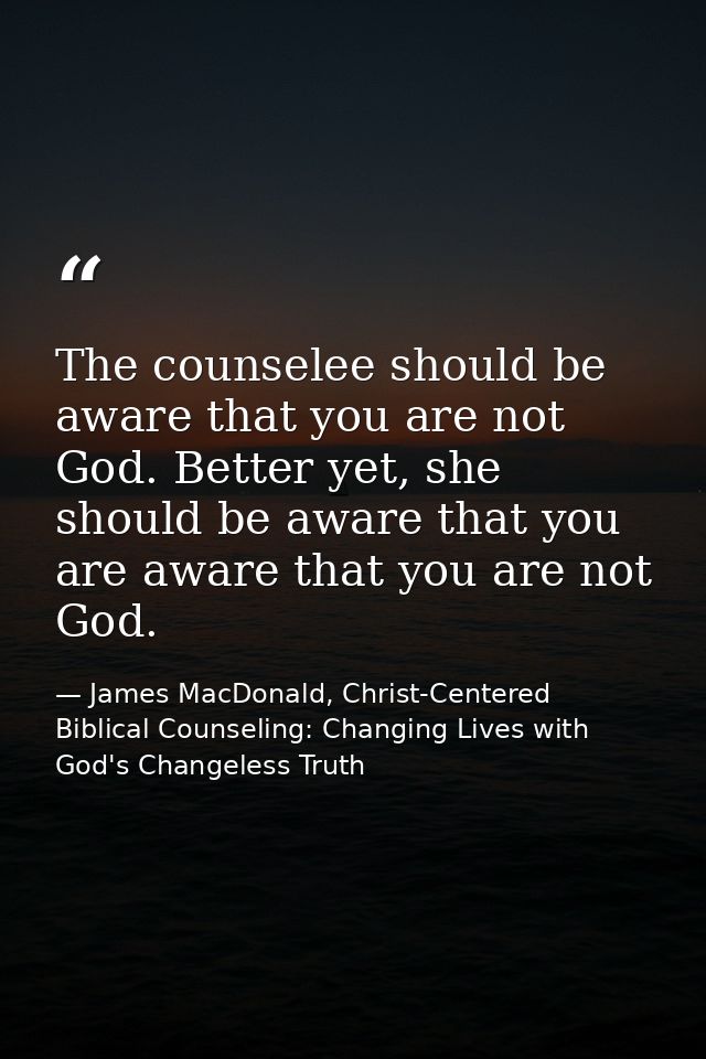 The counselee should be aware that you are not God. Better yet, she should be aware that you are aware that you are not  — James MacDonald, Christ-Centered Biblical Counseling: Changing Lives with God's Changeless Truth