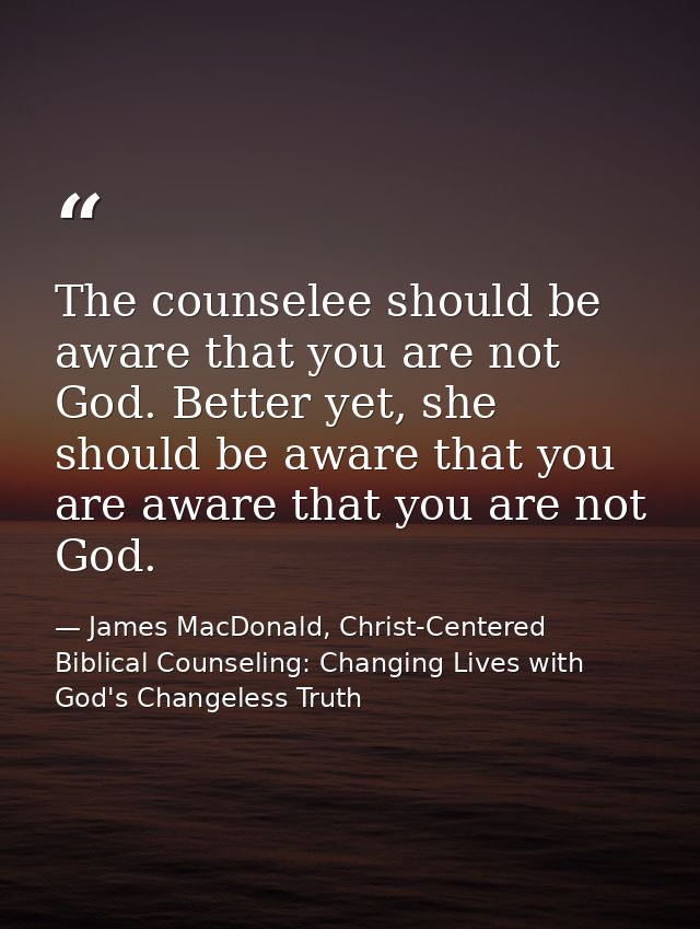 The counselee should be aware that you are not God. Better yet, she should be aware that you are aware that you are not  — James MacDonald, Christ-Centered Biblical Counseling: Changing Lives with God's Changeless Truth