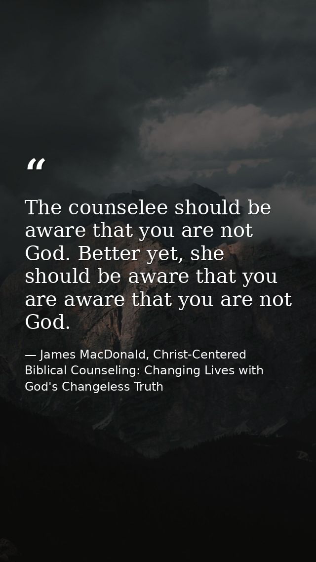 The counselee should be aware that you are not God. Better yet, she should be aware that you are aware that you are not  — James MacDonald, Christ-Centered Biblical Counseling: Changing Lives with God's Changeless Truth