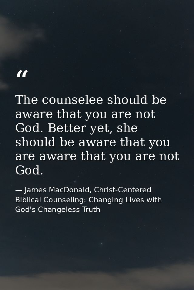 The counselee should be aware that you are not God. Better yet, she should be aware that you are aware that you are not  — James MacDonald, Christ-Centered Biblical Counseling: Changing Lives with God's Changeless Truth