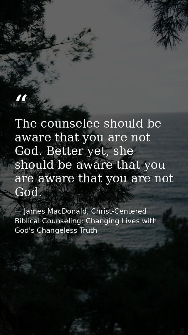 The counselee should be aware that you are not God. Better yet, she should be aware that you are aware that you are not  — James MacDonald, Christ-Centered Biblical Counseling: Changing Lives with God's Changeless Truth