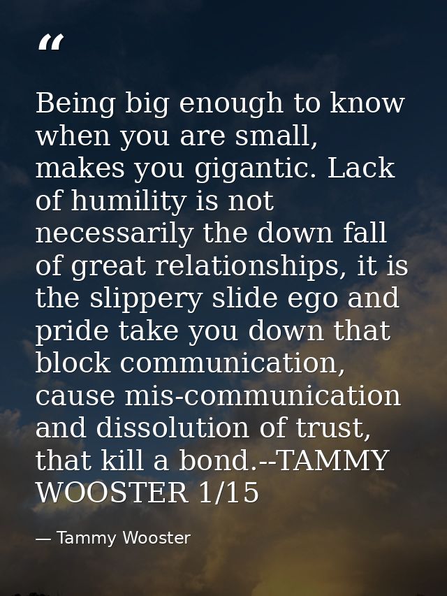 Being big enough to know when you are small, makes you gigantic. Lack of humility is not necessarily the down fall of gr — Tammy Wooster