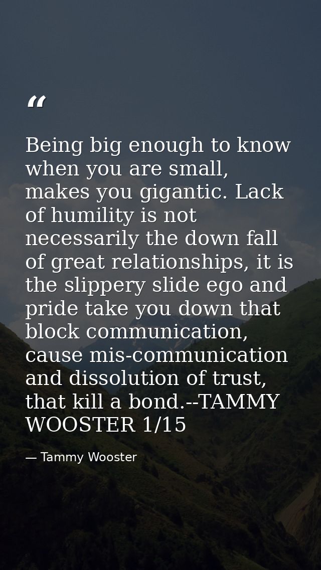 Being big enough to know when you are small, makes you gigantic. Lack of humility is not necessarily the down fall of gr — Tammy Wooster