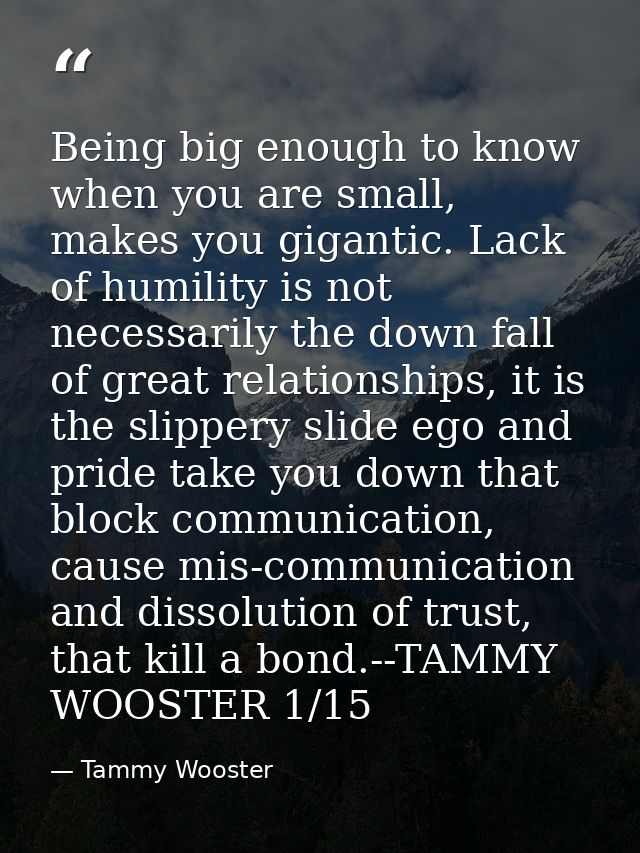 Being big enough to know when you are small, makes you gigantic. Lack of humility is not necessarily the down fall of gr — Tammy Wooster