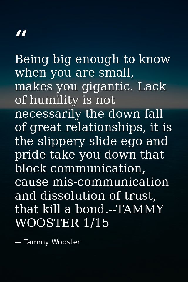 Being big enough to know when you are small, makes you gigantic. Lack of humility is not necessarily the down fall of gr — Tammy Wooster
