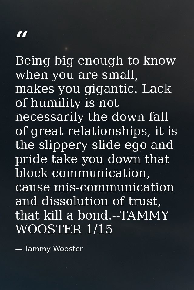 Being big enough to know when you are small, makes you gigantic. Lack of humility is not necessarily the down fall of gr — Tammy Wooster