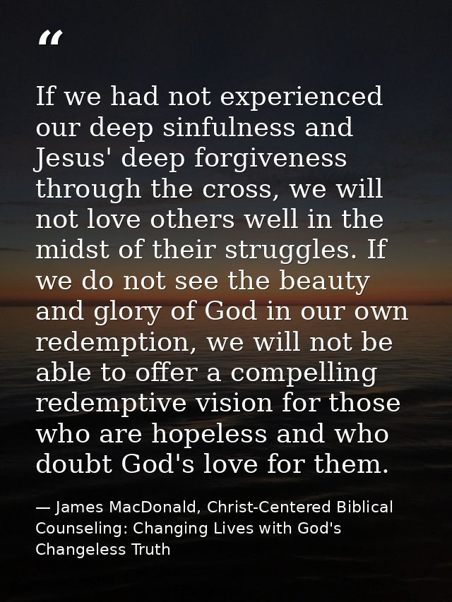 If we had not experienced our deep sinfulness and Jesus' deep forgiveness through the cross, we will not love others wel — James MacDonald, Christ-Centered Biblical Counseling: Changing Lives with God's Changeless Truth