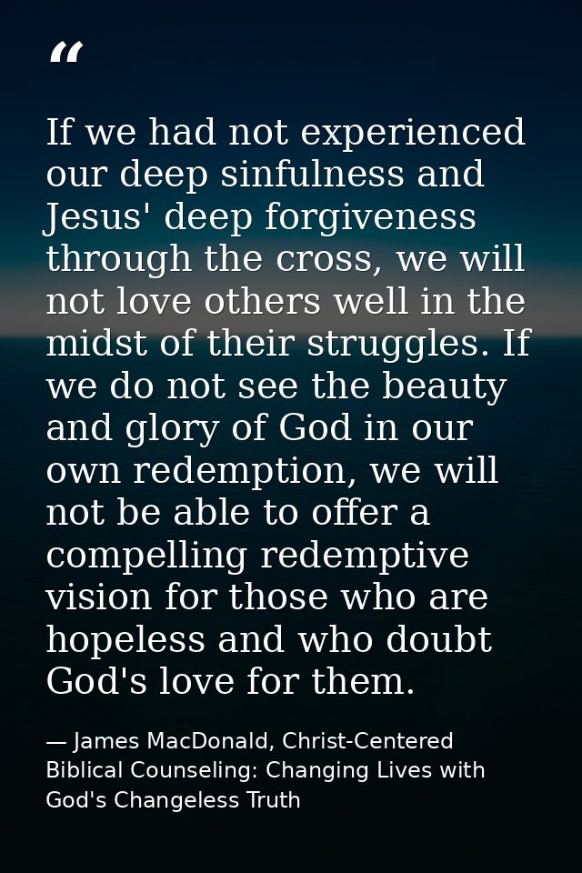 If we had not experienced our deep sinfulness and Jesus' deep forgiveness through the cross, we will not love others wel — James MacDonald, Christ-Centered Biblical Counseling: Changing Lives with God's Changeless Truth