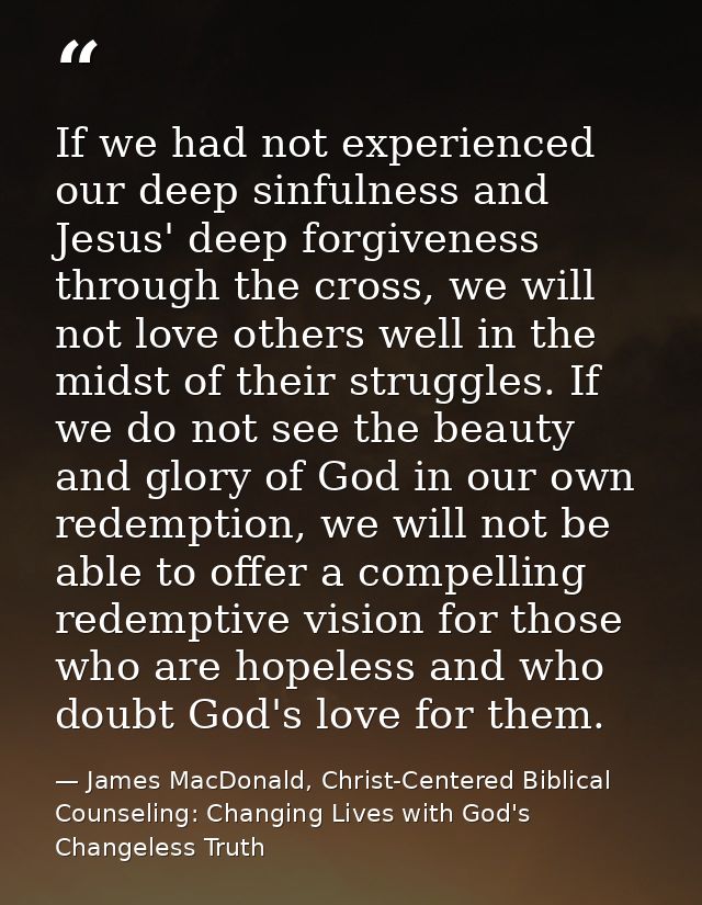 If we had not experienced our deep sinfulness and Jesus' deep forgiveness through the cross, we will not love others wel — James MacDonald, Christ-Centered Biblical Counseling: Changing Lives with God's Changeless Truth