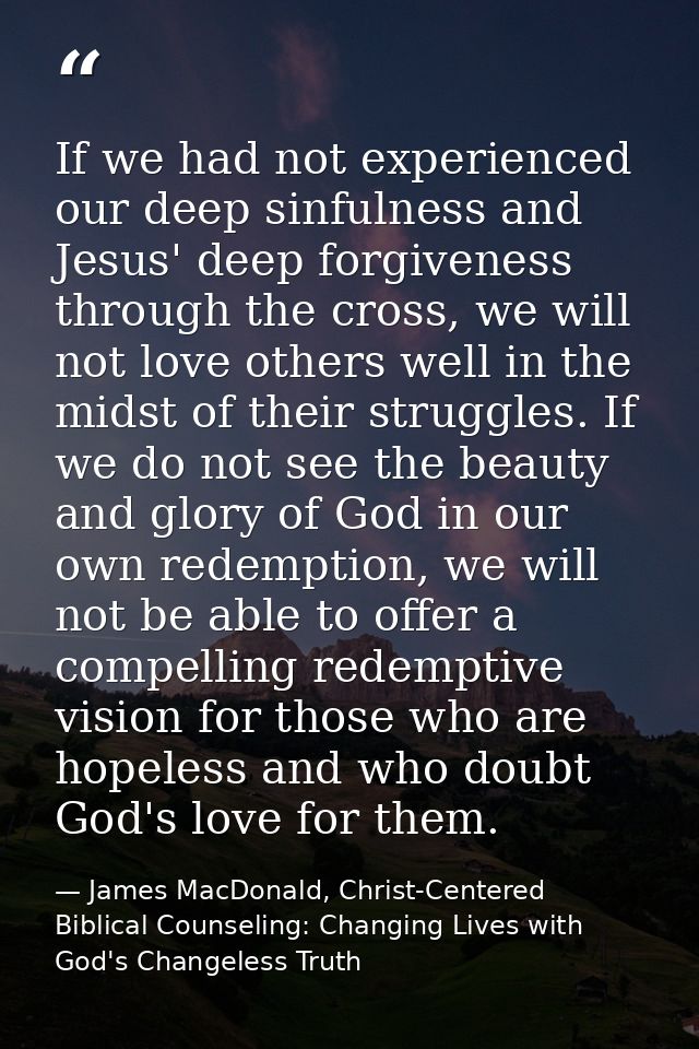 If we had not experienced our deep sinfulness and Jesus' deep forgiveness through the cross, we will not love others wel — James MacDonald, Christ-Centered Biblical Counseling: Changing Lives with God's Changeless Truth