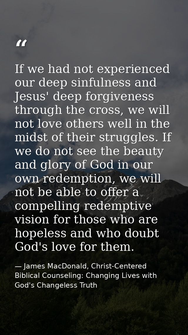 If we had not experienced our deep sinfulness and Jesus' deep forgiveness through the cross, we will not love others wel — James MacDonald, Christ-Centered Biblical Counseling: Changing Lives with God's Changeless Truth