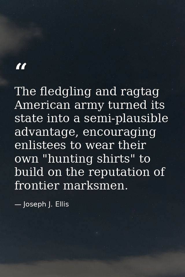 The fledgling and ragtag American army turned its state into a semi-plausible advantage, encouraging enlistees to wear t — Joseph J. Ellis