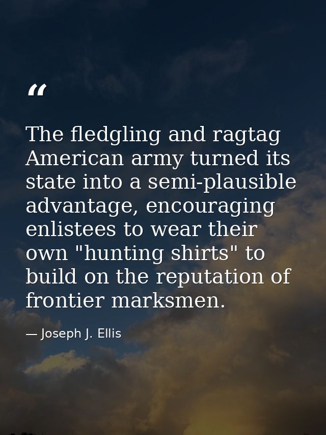 The fledgling and ragtag American army turned its state into a semi-plausible advantage, encouraging enlistees to wear t — Joseph J. Ellis