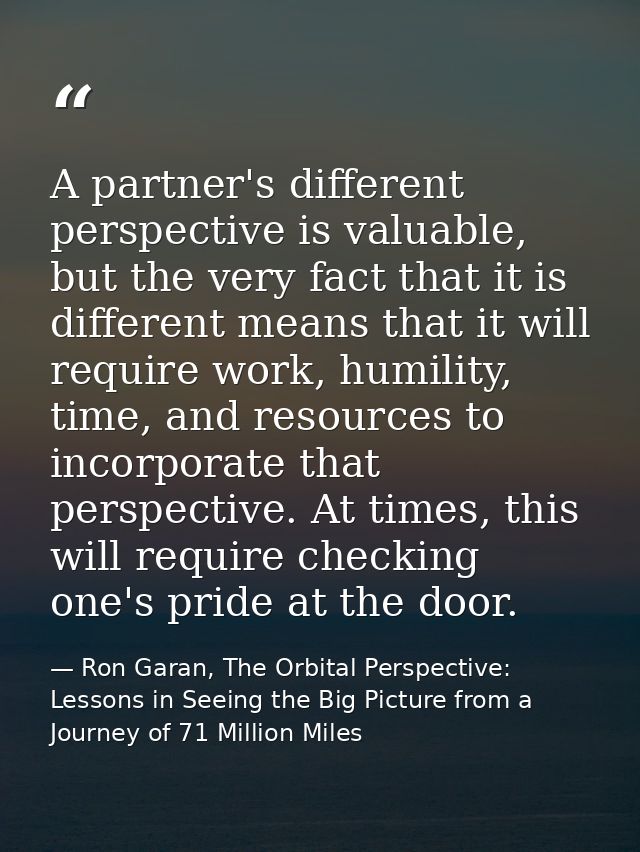 A partner's different perspective is valuable, but the very fact that it is different means that it will require work, h — Ron Garan, The Orbital Perspective: Lessons in Seeing the Big Picture from a Journey of 71 Million Miles