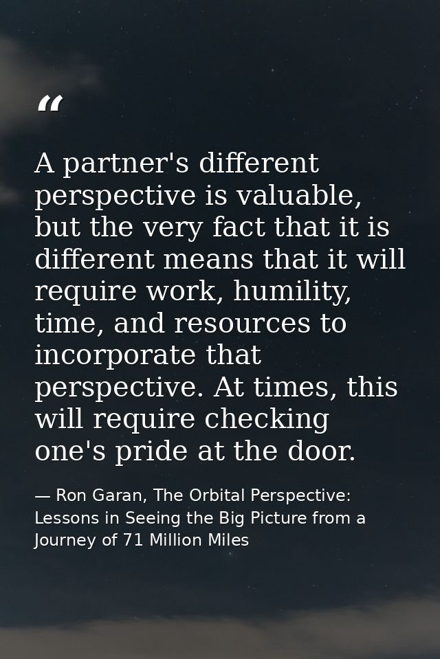A partner's different perspective is valuable, but the very fact that it is different means that it will require work, h — Ron Garan, The Orbital Perspective: Lessons in Seeing the Big Picture from a Journey of 71 Million Miles