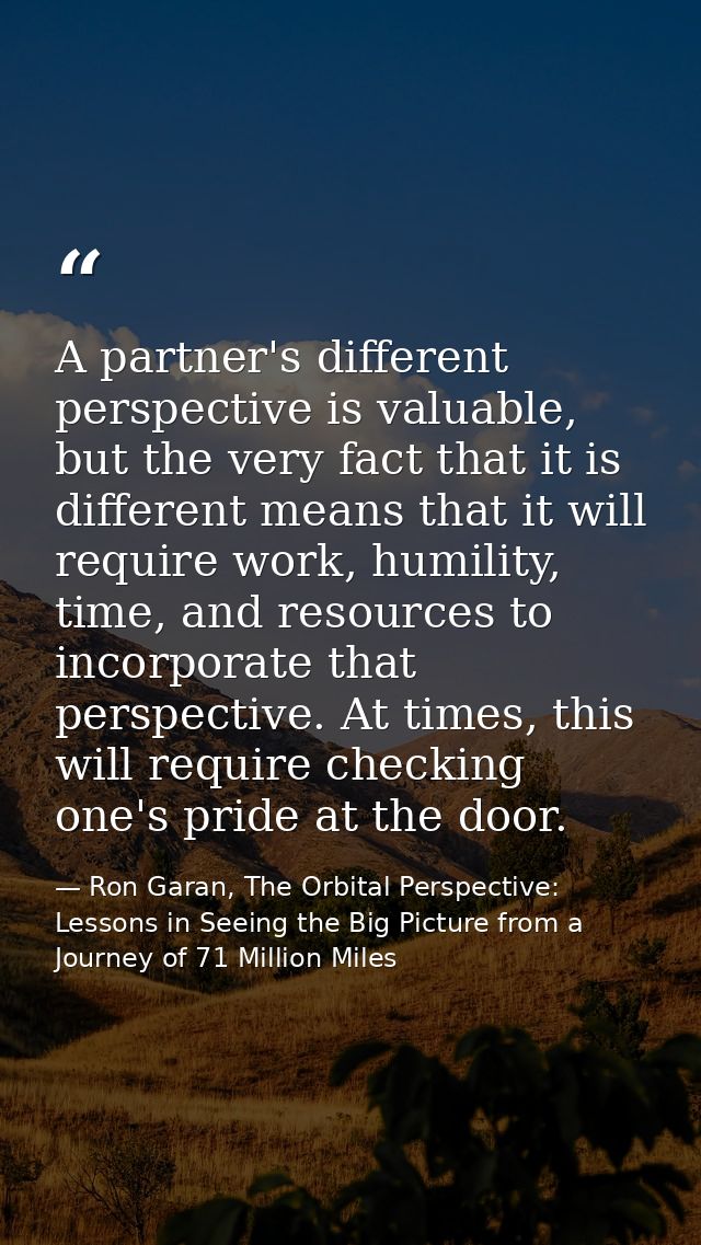 A partner's different perspective is valuable, but the very fact that it is different means that it will require work, h — Ron Garan, The Orbital Perspective: Lessons in Seeing the Big Picture from a Journey of 71 Million Miles