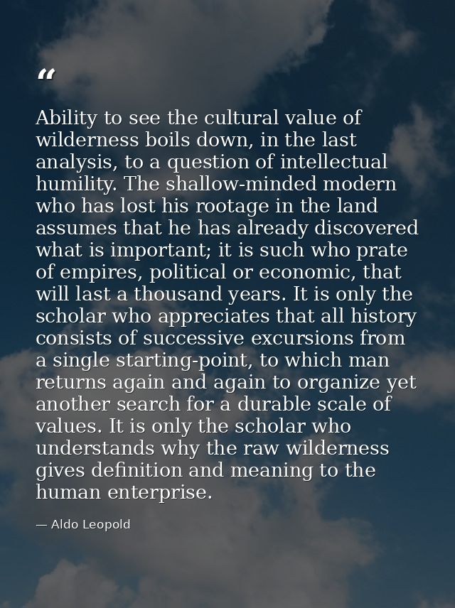 Ability to see the cultural value of wilderness boils down, in the last analysis, to a question of intellectual humility — Aldo Leopold