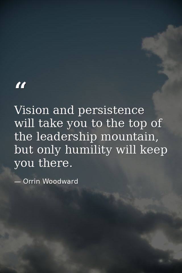 Vision and persistence will take you to the top of the leadership mountain, but only humility will keep you there. — Orrin Woodward