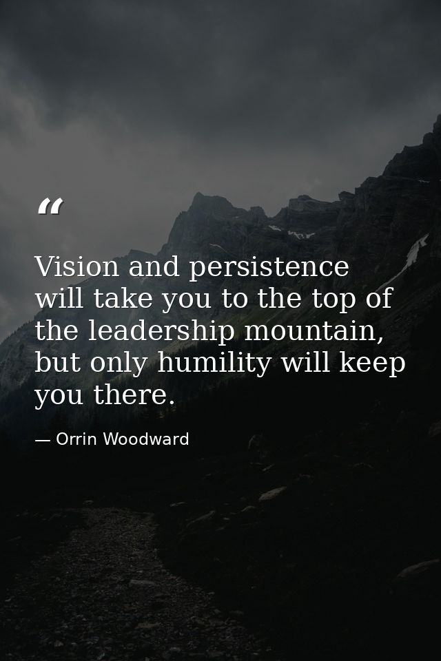 Vision and persistence will take you to the top of the leadership mountain, but only humility will keep you there. — Orrin Woodward
