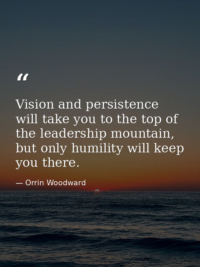 Vision and persistence will take you to the top of the leadership mountain, but only humility will keep you there. — Orrin Woodward
