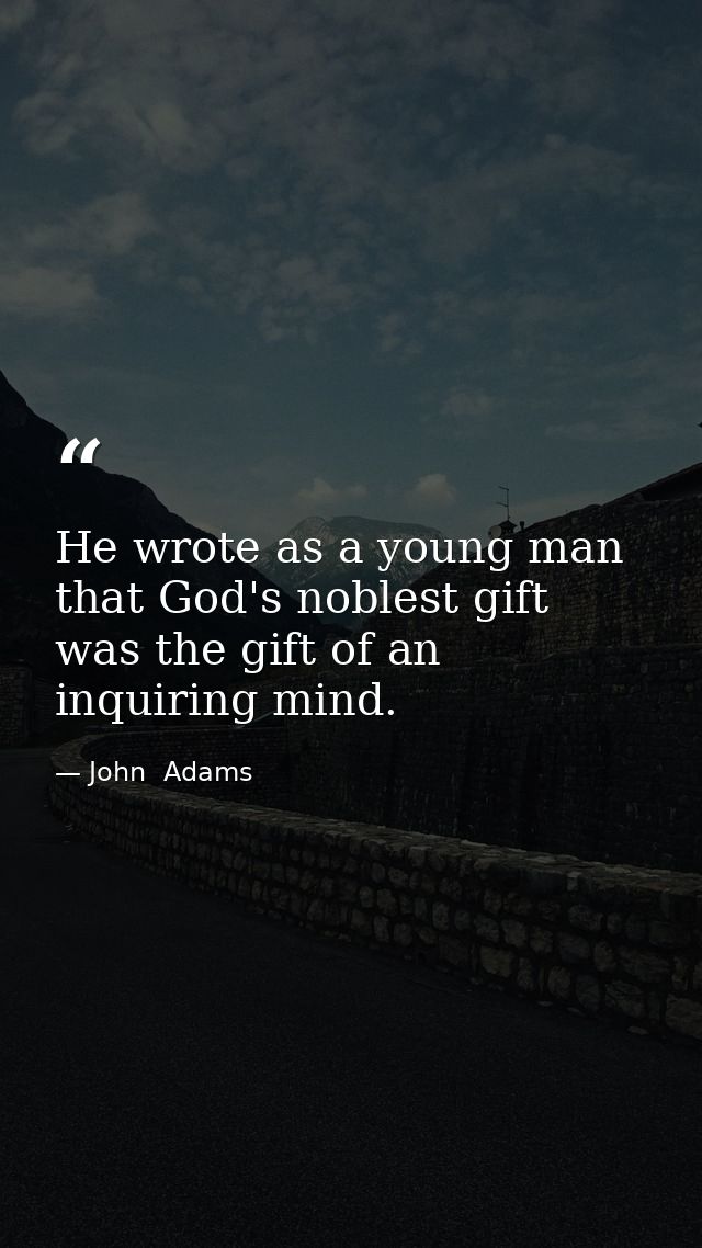 He wrote as a young man that God's noblest gift was the gift of an inquiring mind. — John  Adams
