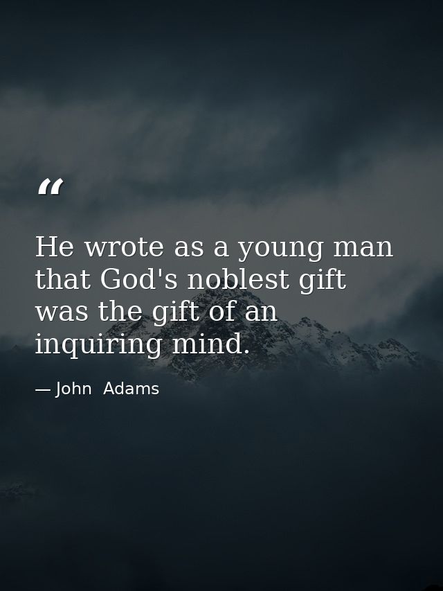 He wrote as a young man that God's noblest gift was the gift of an inquiring mind. — John  Adams