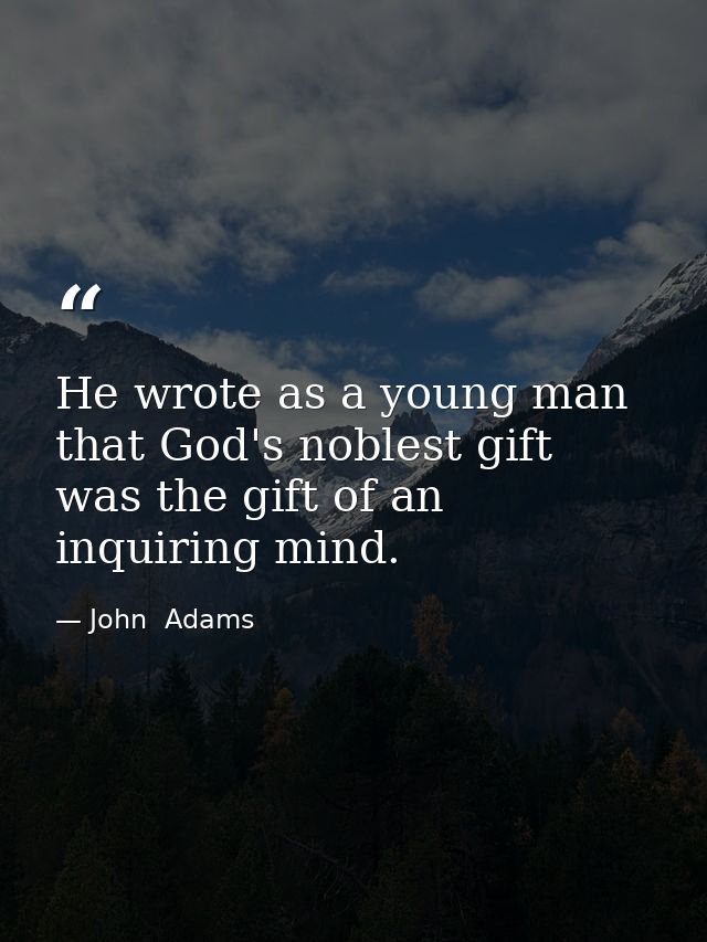 He wrote as a young man that God's noblest gift was the gift of an inquiring mind. — John  Adams