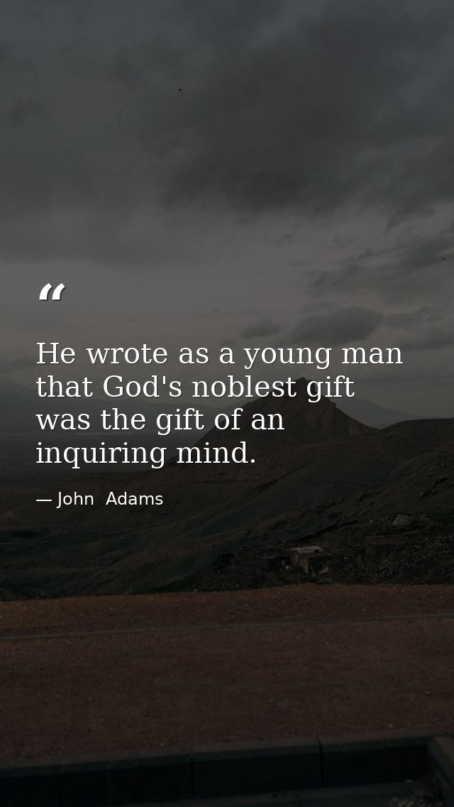 He wrote as a young man that God's noblest gift was the gift of an inquiring mind. — John  Adams