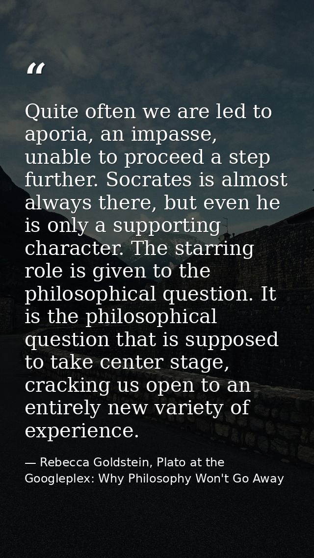 Quite often we are led to aporia, an impasse, unable to proceed a step further. Socrates is almost always there, but eve — Rebecca Goldstein, Plato at the Googleplex: Why Philosophy Won't Go Away