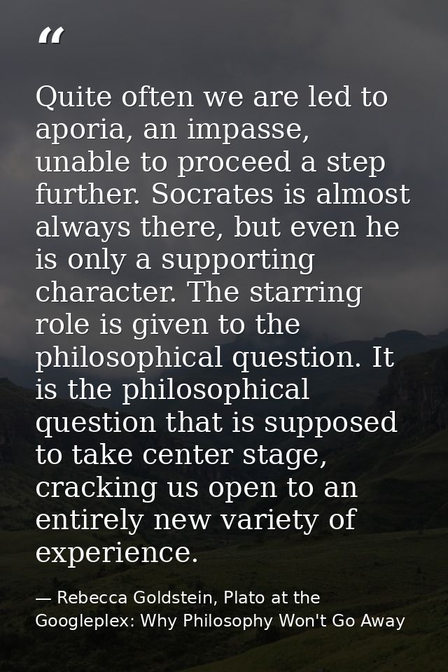Quite often we are led to aporia, an impasse, unable to proceed a step further. Socrates is almost always there, but eve — Rebecca Goldstein, Plato at the Googleplex: Why Philosophy Won't Go Away