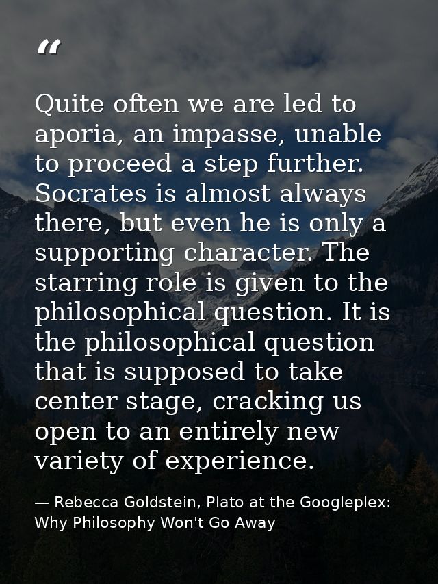 Quite often we are led to aporia, an impasse, unable to proceed a step further. Socrates is almost always there, but eve — Rebecca Goldstein, Plato at the Googleplex: Why Philosophy Won't Go Away