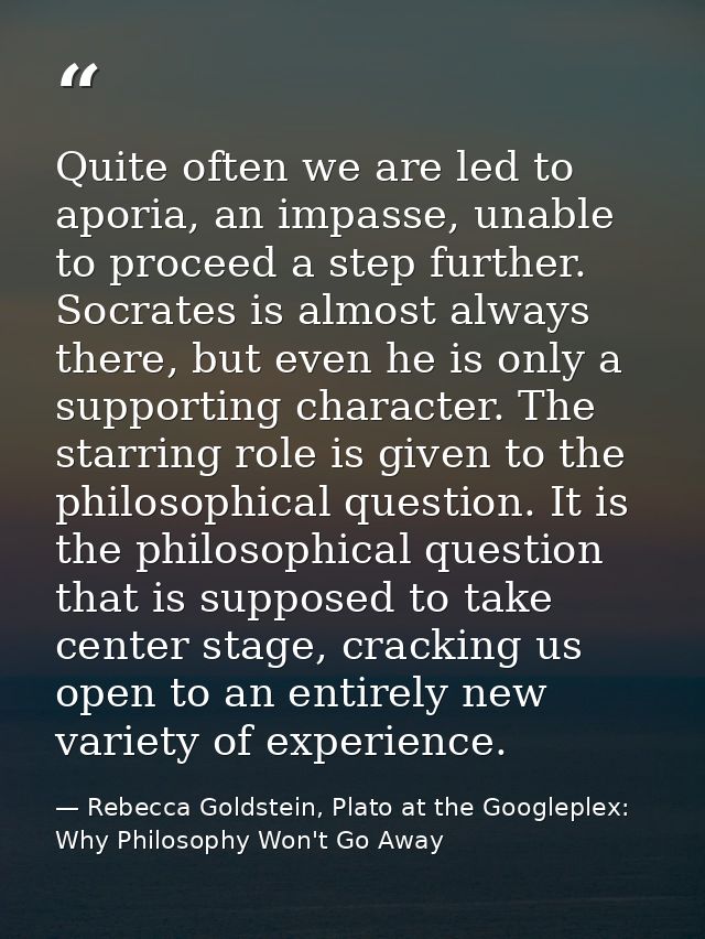 Quite often we are led to aporia, an impasse, unable to proceed a step further. Socrates is almost always there, but eve — Rebecca Goldstein, Plato at the Googleplex: Why Philosophy Won't Go Away