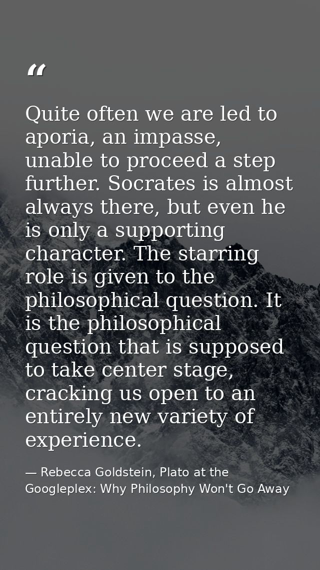 Quite often we are led to aporia, an impasse, unable to proceed a step further. Socrates is almost always there, but eve — Rebecca Goldstein, Plato at the Googleplex: Why Philosophy Won't Go Away