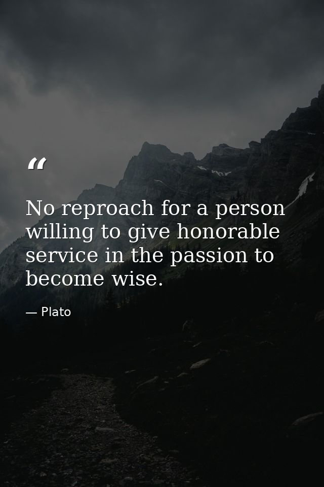 No reproach for a person willing to give honorable service in the passion to become wise. — Plato